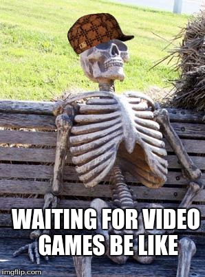 Waiting Skeleton Meme | WAITING FOR VIDEO GAMES BE LIKE | image tagged in memes,waiting skeleton,scumbag | made w/ Imgflip meme maker