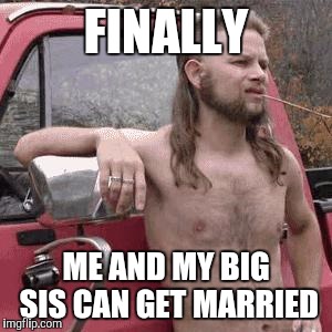 almost redneck | FINALLY; ME AND MY BIG SIS CAN GET MARRIED | image tagged in almost redneck | made w/ Imgflip meme maker