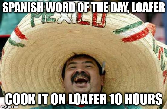 Happy Mexican | SPANISH WORD OF THE DAY, LOAFER; COOK IT ON LOAFER 10 HOURS | image tagged in happy mexican | made w/ Imgflip meme maker