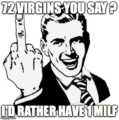 1950s Middle Finger | 72 VIRGINS YOU SAY ? I'D RATHER HAVE 1 MILF | image tagged in memes,1950s middle finger | made w/ Imgflip meme maker