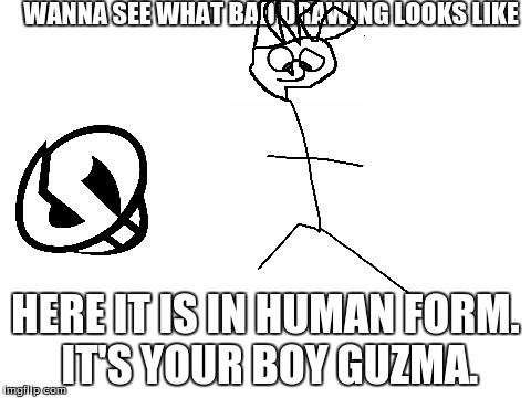 bad drawing in human form | WANNA SEE WHAT BAD DRAWING LOOKS LIKE; HERE IT IS IN HUMAN FORM. IT'S YOUR BOY GUZMA. | image tagged in blank white template | made w/ Imgflip meme maker