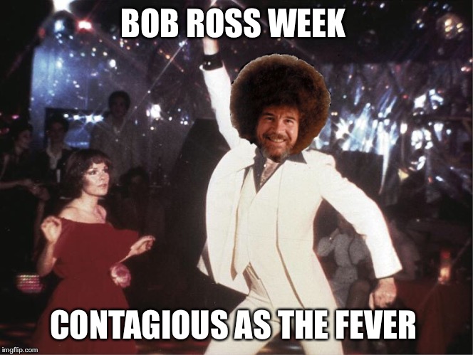 Bob Ross Fever | BOB ROSS WEEK; CONTAGIOUS AS THE FEVER | image tagged in funny,bob ross week,saturday night fever,memes | made w/ Imgflip meme maker