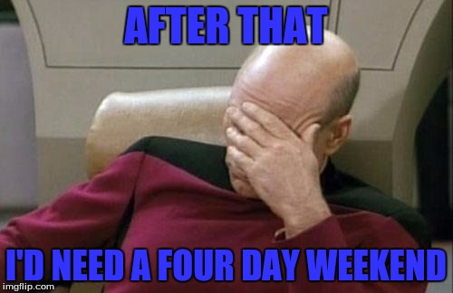 Captain Picard Facepalm Meme | AFTER THAT I'D NEED A FOUR DAY WEEKEND | image tagged in memes,captain picard facepalm | made w/ Imgflip meme maker