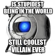 not my best work | IS STUPIDEST BEING IN THE WORLD; STILL COOLEST VILLAIN EVER | image tagged in wheatley | made w/ Imgflip meme maker