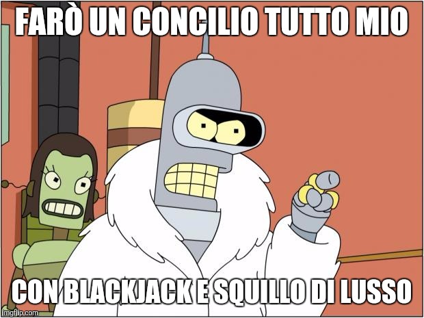 Bender Meme | FARÒ UN CONCILIO TUTTO MIO; CON BLACKJACK E SQUILLO DI LUSSO | image tagged in memes,bender | made w/ Imgflip meme maker