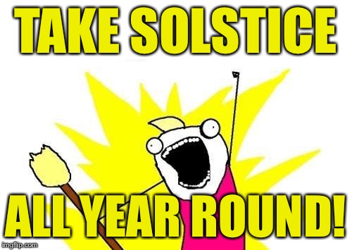 X All The Y Meme | TAKE SOLSTICE ALL YEAR ROUND! | image tagged in memes,x all the y | made w/ Imgflip meme maker