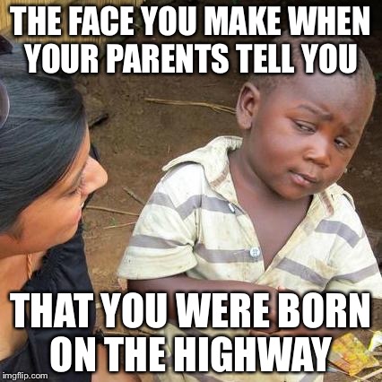 Third World Skeptical Kid | THE FACE YOU MAKE WHEN YOUR PARENTS TELL YOU; THAT YOU WERE BORN ON THE HIGHWAY | image tagged in memes,third world skeptical kid | made w/ Imgflip meme maker