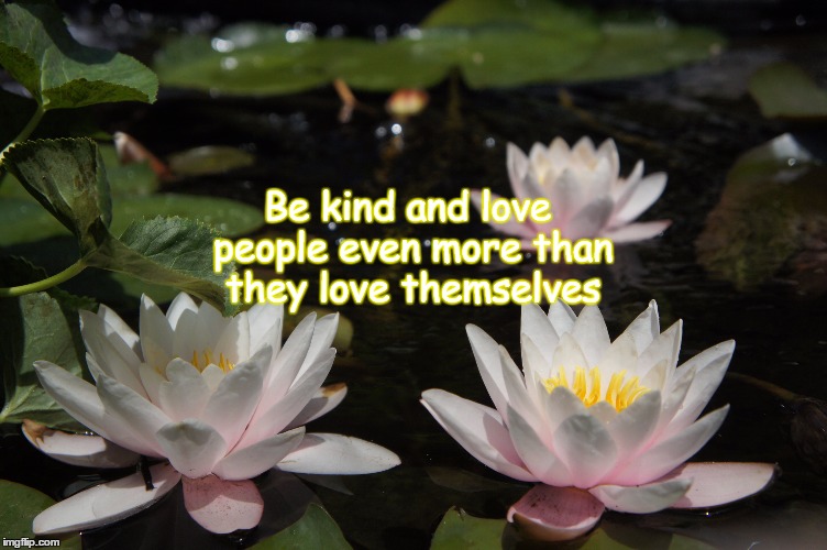 Be kind and love people even more than they love themselves | image tagged in kindness,love | made w/ Imgflip meme maker