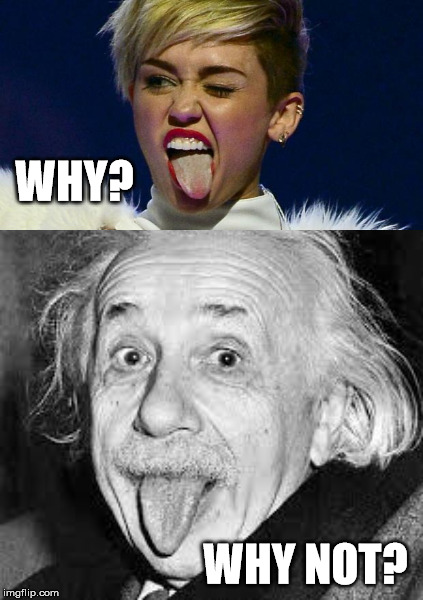 jerk or genius? | WHY? WHY NOT? | image tagged in einstein,miley,cyrus,tongue | made w/ Imgflip meme maker