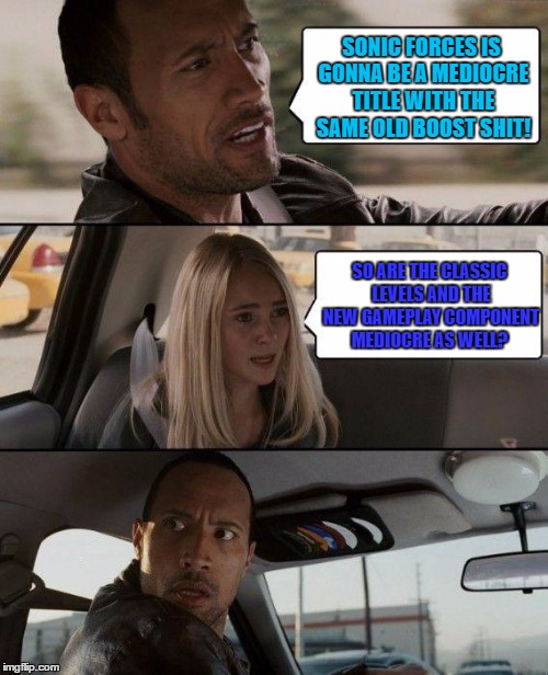 The Rock Driving Meme | SONIC FORCES IS GONNA BE A MEDIOCRE TITLE WITH THE SAME OLD BOOST SHIT! SO ARE THE CLASSIC LEVELS AND THE NEW GAMEPLAY COMPONENT MEDIOCRE AS WELL? | image tagged in memes,the rock driving | made w/ Imgflip meme maker