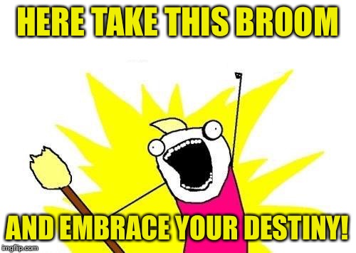 X All The Y Meme | HERE TAKE THIS BROOM AND EMBRACE YOUR DESTINY! | image tagged in memes,x all the y | made w/ Imgflip meme maker