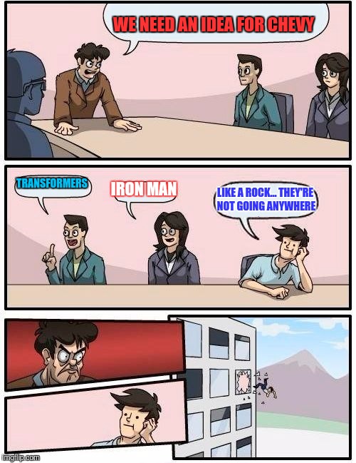 Boardroom Meeting Suggestion Meme | WE NEED AN IDEA FOR CHEVY; TRANSFORMERS; IRON MAN; LIKE A ROCK... THEY'RE NOT GOING ANYWHERE | image tagged in memes,boardroom meeting suggestion | made w/ Imgflip meme maker