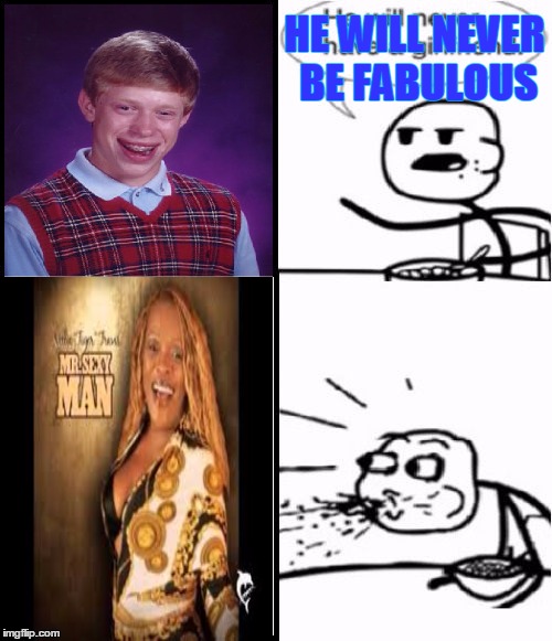 Cereal Guy Meme | HE WILL NEVER BE FABULOUS | image tagged in memes,cereal guy | made w/ Imgflip meme maker
