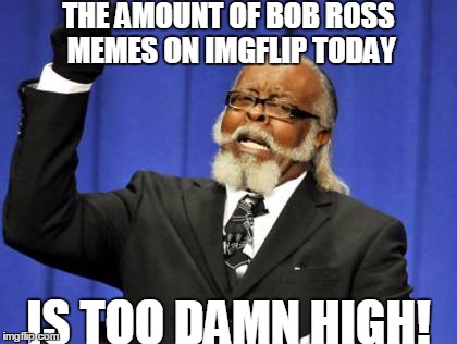 Too Damn High | THE AMOUNT OF BOB ROSS MEMES ON IMGFLIP TODAY; IS TOO DAMN HIGH! | image tagged in memes,too damn high | made w/ Imgflip meme maker