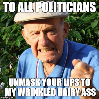 angry old man | TO ALL POLITICIANS; UNMASK YOUR LIPS TO MY WRINKLED HAIRY ASS | image tagged in angry old man | made w/ Imgflip meme maker
