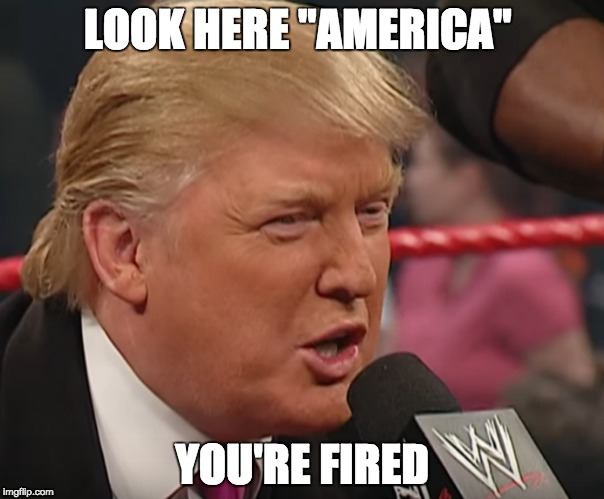 American Dream  | LOOK HERE "AMERICA"; YOU'RE FIRED | image tagged in donald trump,wwe,donald trump you're fired | made w/ Imgflip meme maker