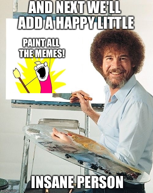 Bob Ross week, a Lafonso event...I think | AND NEXT WE'LL ADD A HAPPY LITTLE; PAINT ALL THE MEMES! INSANE PERSON | image tagged in bob ross,bob ross week,lafonso | made w/ Imgflip meme maker