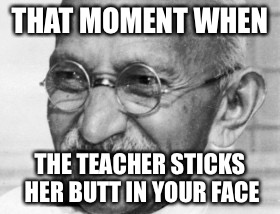 Gandi stank face | THAT MOMENT WHEN; THE TEACHER STICKS HER BUTT IN YOUR FACE | image tagged in gandi,funny,unhelpful high school teacher | made w/ Imgflip meme maker