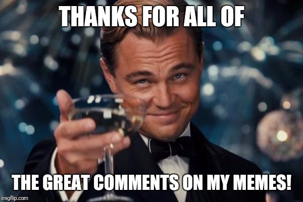 Leonardo Dicaprio Cheers Meme | THANKS FOR ALL OF THE GREAT COMMENTS ON MY MEMES! | image tagged in memes,leonardo dicaprio cheers | made w/ Imgflip meme maker