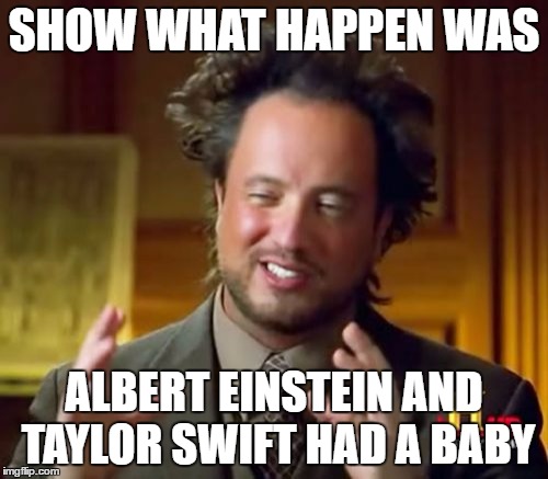 Ancient Aliens | SHOW WHAT HAPPEN WAS; ALBERT EINSTEIN AND TAYLOR SWIFT HAD A BABY | image tagged in memes,ancient aliens | made w/ Imgflip meme maker