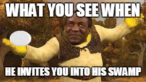 WHAT YOU SEE WHEN; HE INVITES YOU INTO HIS SWAMP | image tagged in bill cosby,shrek | made w/ Imgflip meme maker