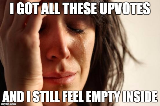 First World Problems Meme | I GOT ALL THESE UPVOTES AND I STILL FEEL EMPTY INSIDE | image tagged in memes,first world problems | made w/ Imgflip meme maker