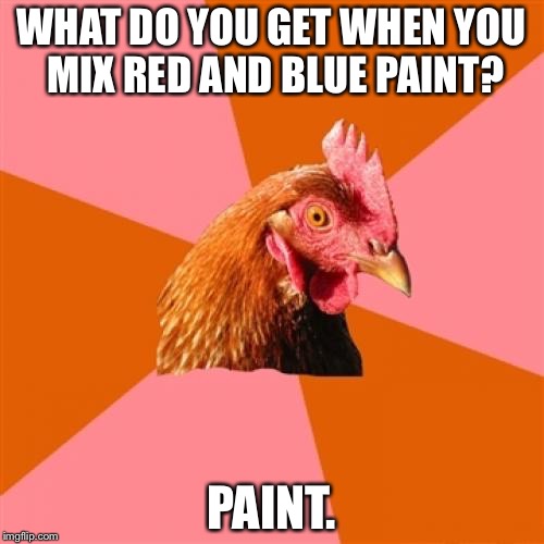 Anti Joke Chicken | WHAT DO YOU GET WHEN YOU MIX RED AND BLUE PAINT? PAINT. | image tagged in memes,anti joke chicken | made w/ Imgflip meme maker
