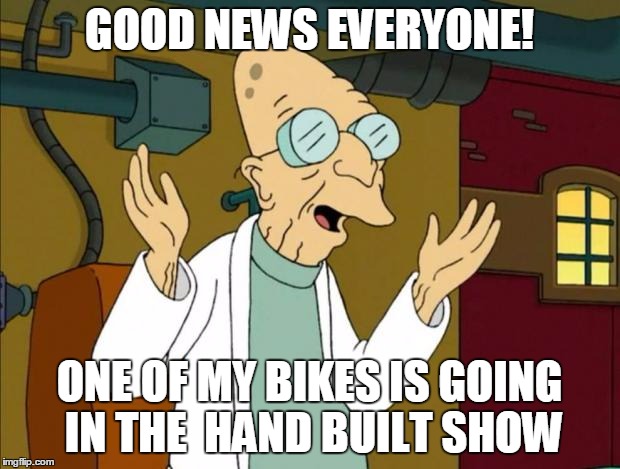 Professor Farnsworth Good News Everyone | GOOD NEWS EVERYONE! ONE OF MY BIKES IS GOING IN THE 
HAND BUILT SHOW | image tagged in professor farnsworth good news everyone | made w/ Imgflip meme maker