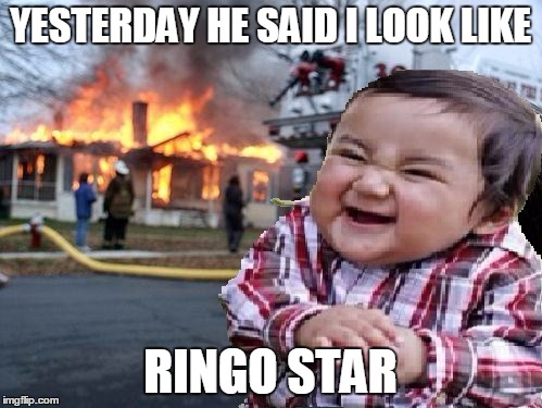 ill find you | YESTERDAY HE SAID I LOOK LIKE RINGO STAR | image tagged in ill find you | made w/ Imgflip meme maker