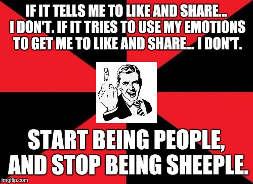 Empty Red And Black |  IF IT TELLS ME TO LIKE AND SHARE... I DON'T. IF IT TRIES TO USE MY EMOTIONS TO GET ME TO LIKE AND SHARE... I DON'T. START BEING PEOPLE, AND STOP BEING SHEEPLE. | image tagged in memes,empty red and black | made w/ Imgflip meme maker