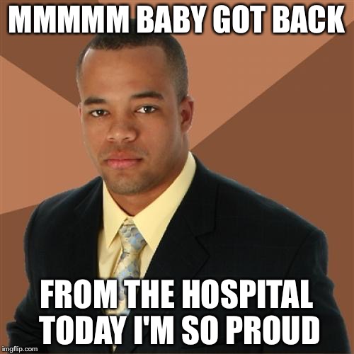 Successful Black Man | MMMMM BABY GOT BACK; FROM THE HOSPITAL TODAY I'M SO PROUD | image tagged in memes,successful black man | made w/ Imgflip meme maker