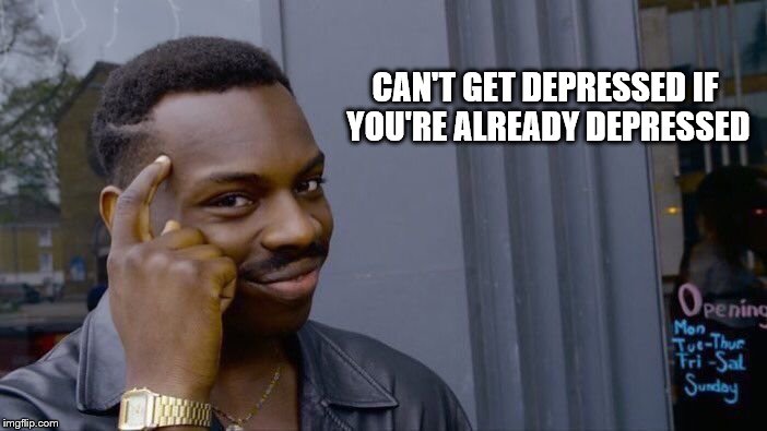 Roll Safe Think About It Meme | CAN'T GET DEPRESSED IF YOU'RE ALREADY DEPRESSED | image tagged in roll safe think about it | made w/ Imgflip meme maker