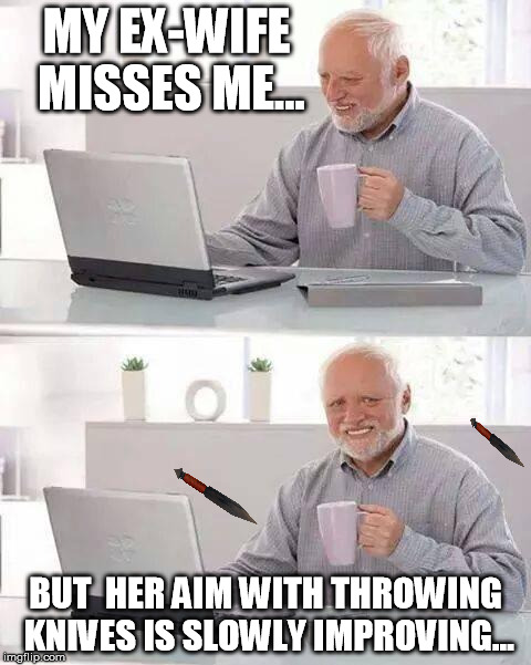 Hide the Pain Harold | MY EX-WIFE MISSES ME... BUT  HER AIM WITH THROWING KNIVES IS SLOWLY IMPROVING... | image tagged in memes,hide the pain harold | made w/ Imgflip meme maker