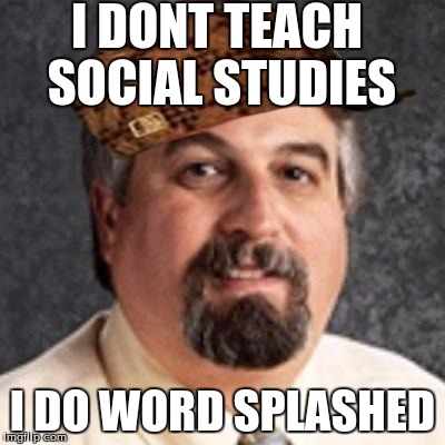 I DONT TEACH SOCIAL STUDIES; I DO WORD SPLASHED | image tagged in the harget,scumbag | made w/ Imgflip meme maker