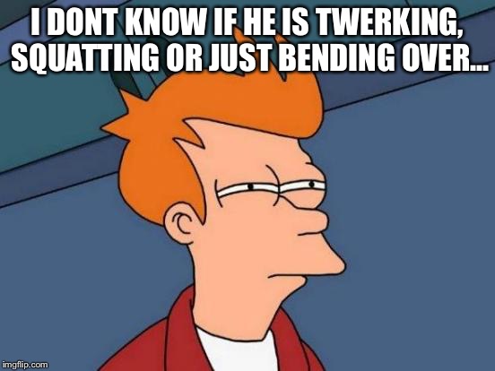 I DONT KNOW IF HE IS TWERKING, SQUATTING OR JUST BENDING OVER... | image tagged in memes,futurama fry | made w/ Imgflip meme maker