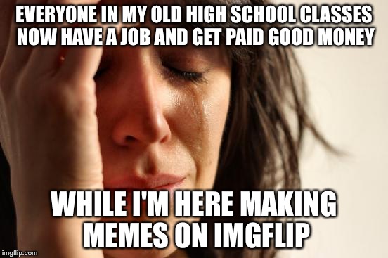 First World Problems Meme | EVERYONE IN MY OLD HIGH SCHOOL CLASSES NOW HAVE A JOB AND GET PAID GOOD MONEY; WHILE I'M HERE MAKING MEMES ON IMGFLIP | image tagged in memes,first world problems | made w/ Imgflip meme maker