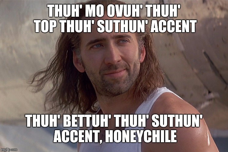 Nic cajun it | THUH' MO OVUH' THUH' TOP THUH' SUTHUN' ACCENT; THUH' BETTUH' THUH' SUTHUN' ACCENT, HONEYCHILE | image tagged in nic cage con air | made w/ Imgflip meme maker