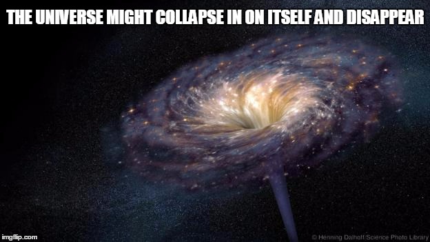 THE UNIVERSE MIGHT COLLAPSE IN ON ITSELF AND DISAPPEAR | made w/ Imgflip meme maker