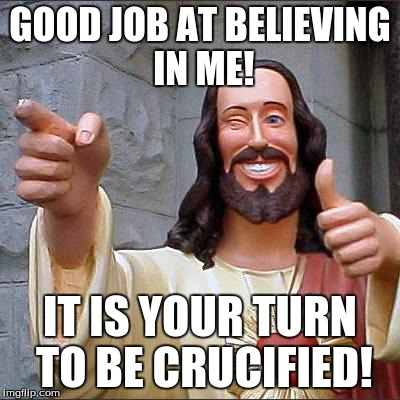 Buddy Christ Meme | GOOD JOB AT BELIEVING IN ME! IT IS YOUR TURN TO BE CRUCIFIED! | image tagged in memes,buddy christ | made w/ Imgflip meme maker