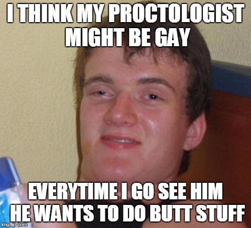 I didn't say stop.... | I THINK MY PROCTOLOGIST MIGHT BE GAY; EVERYTIME I GO SEE HIM HE WANTS TO DO BUTT STUFF | image tagged in memes,10 guy,dark humor,gay jokes,proctologist | made w/ Imgflip meme maker