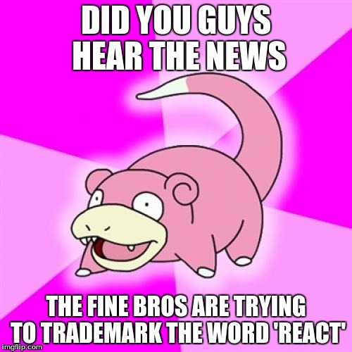 Slowpoke | DID YOU GUYS HEAR THE NEWS; THE FINE BROS ARE TRYING TO TRADEMARK THE WORD 'REACT' | image tagged in memes,slowpoke,finebros,youtube | made w/ Imgflip meme maker