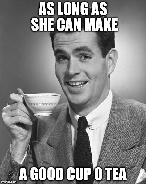 Vintage Chap  | AS LONG AS SHE CAN MAKE A GOOD CUP O TEA | image tagged in vintage chap | made w/ Imgflip meme maker