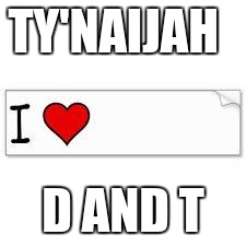 I LOVE MY STALKER | TY'NAIJAH; D AND T | image tagged in i love my stalker | made w/ Imgflip meme maker