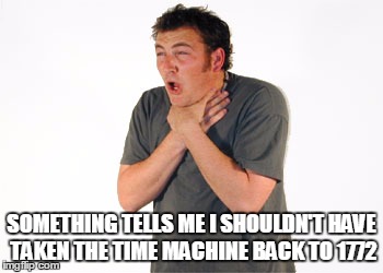 SOMETHING TELLS ME I SHOULDN'T HAVE TAKEN THE TIME MACHINE BACK TO 1772 | made w/ Imgflip meme maker