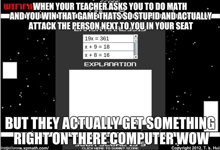 WHEN YOUR TEACHER ASKS YOU TO DO MATH AND YOU WIN THAT GAME THATS SO STUPID AND ACTUALLY ATTACK THE PERSON NEXT TO YOU IN YOUR SEAT; BUT THEY ACTUALLY GET SOMETHING RIGHT ON THERE COMPUTER WOW | image tagged in funny math teacher memes,funny | made w/ Imgflip meme maker