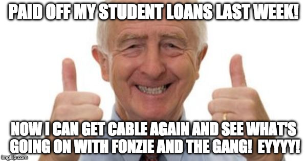 Paid off my student loans, time to get cable again. | PAID OFF MY STUDENT LOANS LAST WEEK! NOW I CAN GET CABLE AGAIN AND SEE WHAT'S GOING ON WITH FONZIE AND THE GANG!  EYYYY! | image tagged in student loans,fonzie,happy days,eyy | made w/ Imgflip meme maker