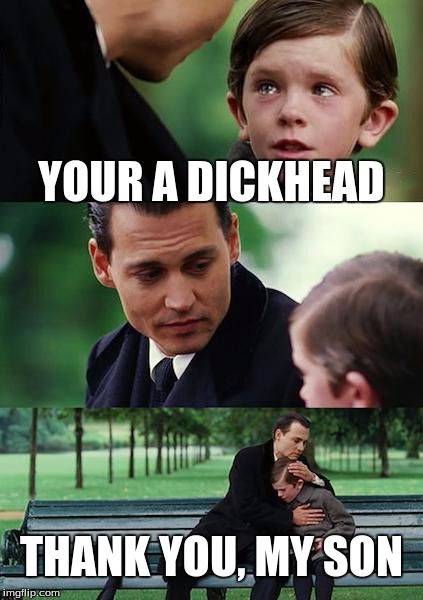 Finding Neverland | YOUR A DICKHEAD; THANK YOU, MY SON | image tagged in memes,finding neverland | made w/ Imgflip meme maker