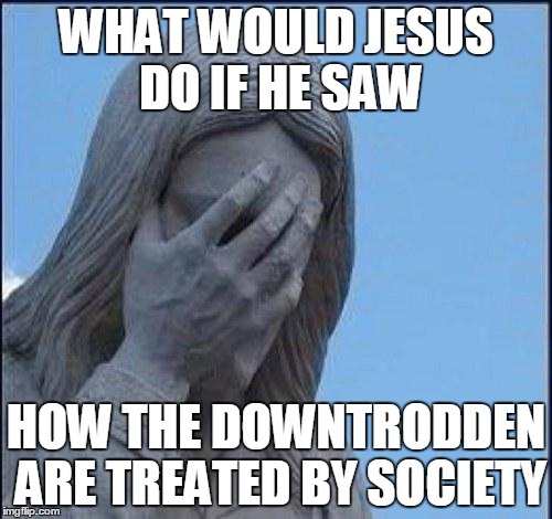 Disappointed Jesus | WHAT WOULD JESUS DO IF HE SAW; HOW THE DOWNTRODDEN ARE TREATED BY SOCIETY | image tagged in disappointed jesus | made w/ Imgflip meme maker