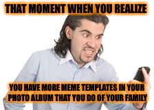 When imgflip templates are more plentiful than your family photos  | THAT MOMENT WHEN YOU REALIZE; YOU HAVE MORE MEME TEMPLATES IN YOUR PHOTO ALBUM THAT YOU DO OF YOUR FAMILY | image tagged in that moment when,imgflip users | made w/ Imgflip meme maker