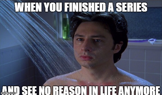 WHEN YOU FINISHED A SERIES; AND SEE NO REASON IN LIFE ANYMORE | image tagged in series,scrubs | made w/ Imgflip meme maker